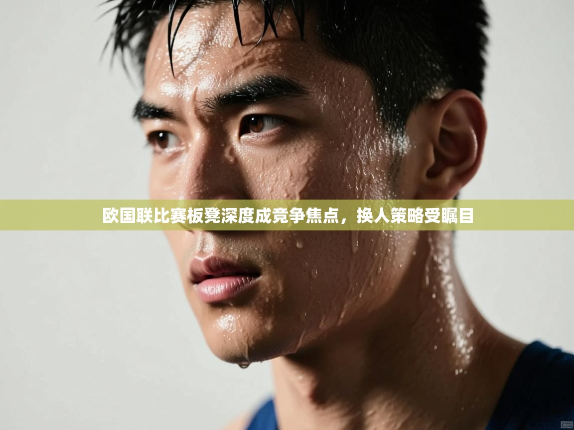 欧国联比赛板凳深度成竞争焦点,换人策略受瞩目 第2张
